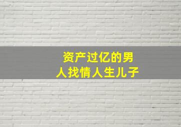 资产过亿的男人找情人生儿子