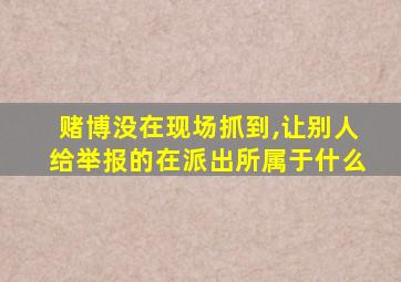 赌博没在现场抓到,让别人给举报的在派出所属于什么