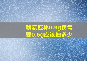 赖氨匹林0.9g我需要0.6g应该抽多少