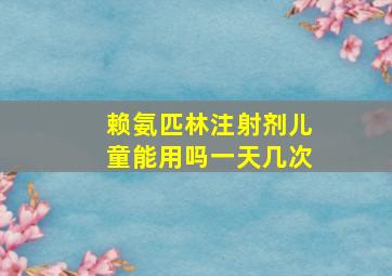 赖氨匹林注射剂儿童能用吗一天几次