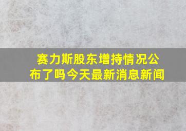 赛力斯股东增持情况公布了吗今天最新消息新闻