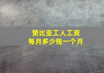 赞比亚工人工资每月多少钱一个月