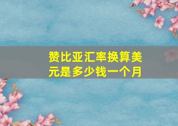 赞比亚汇率换算美元是多少钱一个月