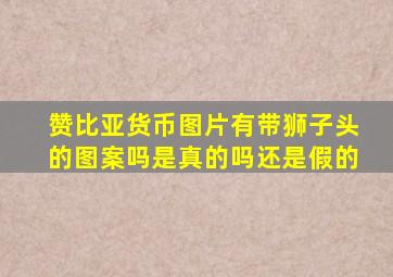 赞比亚货币图片有带狮子头的图案吗是真的吗还是假的