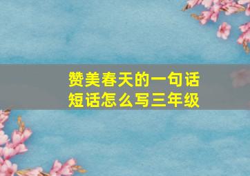 赞美春天的一句话短话怎么写三年级