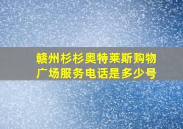 赣州杉杉奥特莱斯购物广场服务电话是多少号