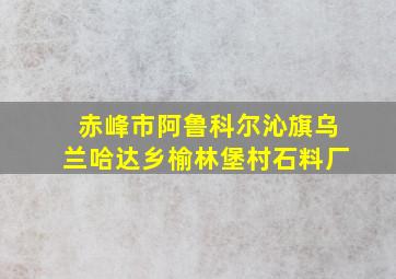 赤峰市阿鲁科尔沁旗乌兰哈达乡榆林堡村石料厂