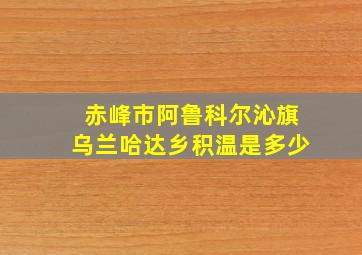 赤峰市阿鲁科尔沁旗乌兰哈达乡积温是多少