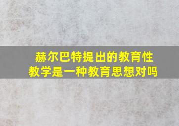 赫尔巴特提出的教育性教学是一种教育思想对吗