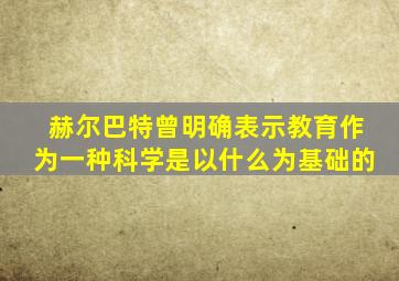 赫尔巴特曾明确表示教育作为一种科学是以什么为基础的