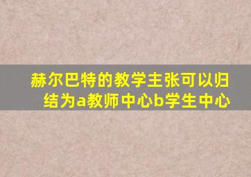 赫尔巴特的教学主张可以归结为a教师中心b学生中心