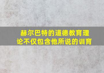 赫尔巴特的道德教育理论不仅包含他所说的训育