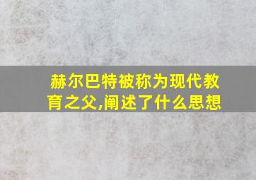 赫尔巴特被称为现代教育之父,阐述了什么思想