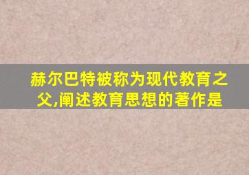 赫尔巴特被称为现代教育之父,阐述教育思想的著作是