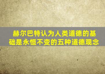 赫尔巴特认为人类道德的基础是永恒不变的五种道德观念