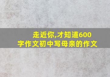 走近你,才知道600字作文初中写母亲的作文