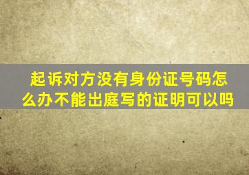 起诉对方没有身份证号码怎么办不能岀庭写的证明可以吗