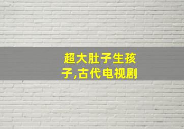 超大肚子生孩子,古代电视剧