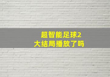 超智能足球2大结局播放了吗