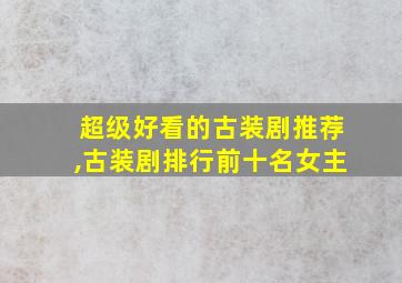 超级好看的古装剧推荐,古装剧排行前十名女主