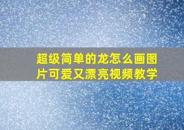 超级简单的龙怎么画图片可爱又漂亮视频教学