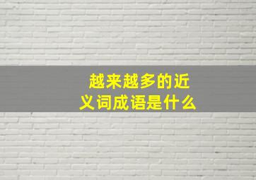 越来越多的近义词成语是什么