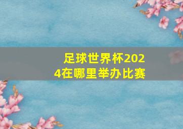 足球世界杯2024在哪里举办比赛