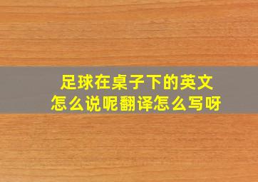 足球在桌子下的英文怎么说呢翻译怎么写呀