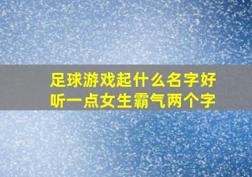 足球游戏起什么名字好听一点女生霸气两个字