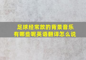 足球经常放的背景音乐有哪些呢英语翻译怎么说