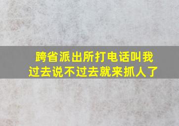 跨省派出所打电话叫我过去说不过去就来抓人了