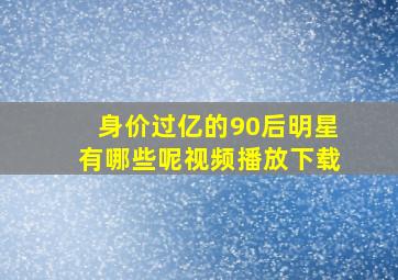 身价过亿的90后明星有哪些呢视频播放下载