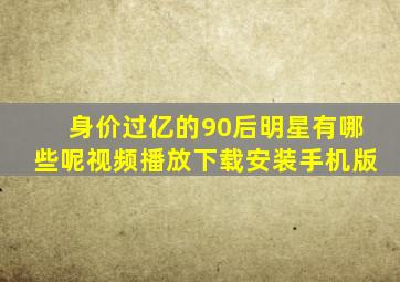 身价过亿的90后明星有哪些呢视频播放下载安装手机版