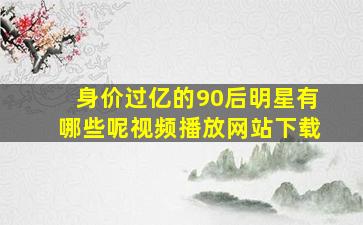 身价过亿的90后明星有哪些呢视频播放网站下载