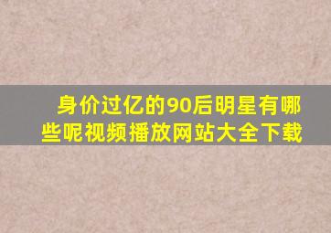 身价过亿的90后明星有哪些呢视频播放网站大全下载