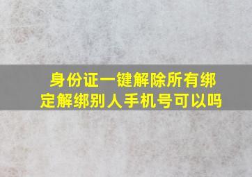 身份证一键解除所有绑定解绑别人手机号可以吗