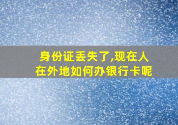 身份证丢失了,现在人在外地如何办银行卡呢