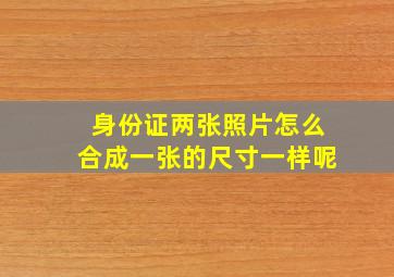 身份证两张照片怎么合成一张的尺寸一样呢