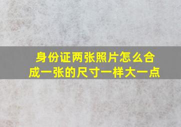 身份证两张照片怎么合成一张的尺寸一样大一点