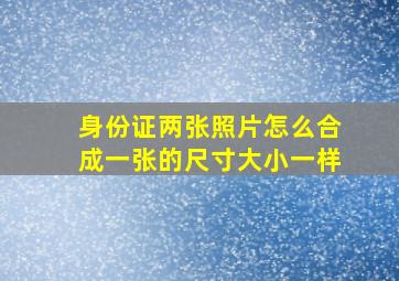 身份证两张照片怎么合成一张的尺寸大小一样