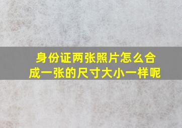 身份证两张照片怎么合成一张的尺寸大小一样呢