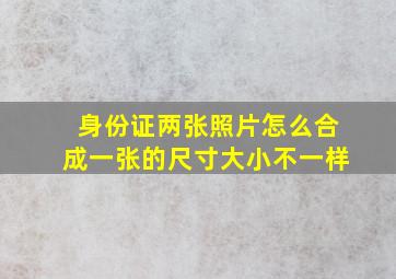 身份证两张照片怎么合成一张的尺寸大小不一样