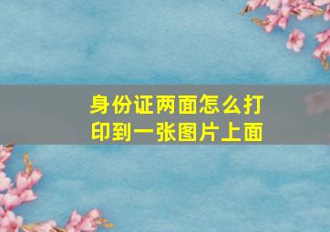 身份证两面怎么打印到一张图片上面