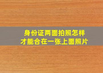 身份证两面拍照怎样才能合在一张上面照片