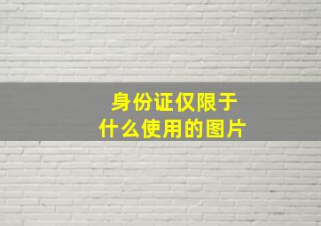 身份证仅限于什么使用的图片