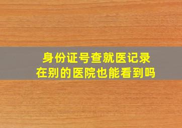 身份证号查就医记录在别的医院也能看到吗