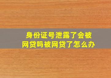 身份证号泄露了会被网贷吗被网贷了怎么办