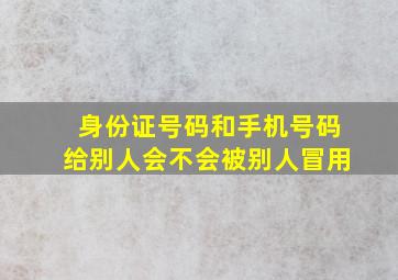 身份证号码和手机号码给别人会不会被别人冒用