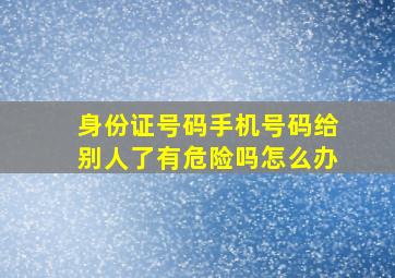 身份证号码手机号码给别人了有危险吗怎么办