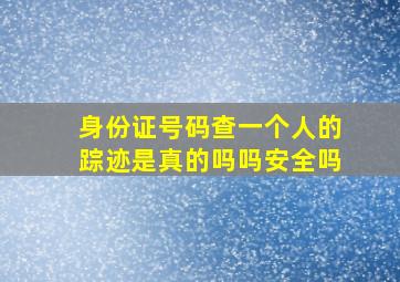 身份证号码查一个人的踪迹是真的吗吗安全吗